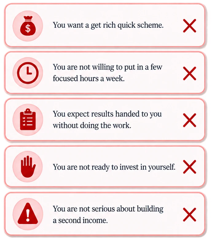Not for you if: you want a get rich quick scheme; you won't put in a few focused hours a week; you expect results handed to you; you are not ready to invest in yourself; you are not serious about a second income.